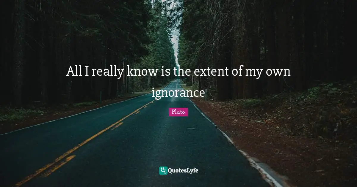 All I really know is the extent of my own ignorance