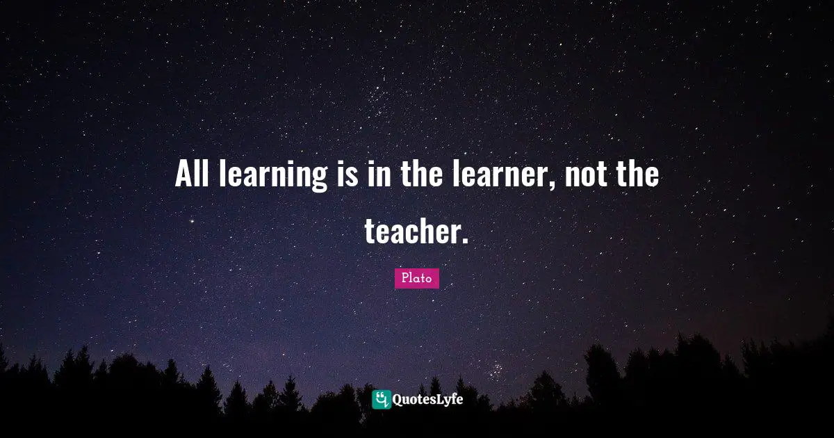 All learning is in the learner, not the teacher.