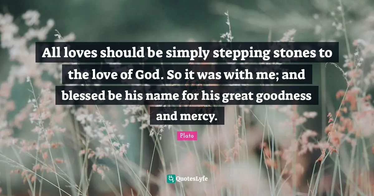 All loves should be simply stepping stones to the love of God. So it was with me; and blessed be his name for his great goodness and mercy.