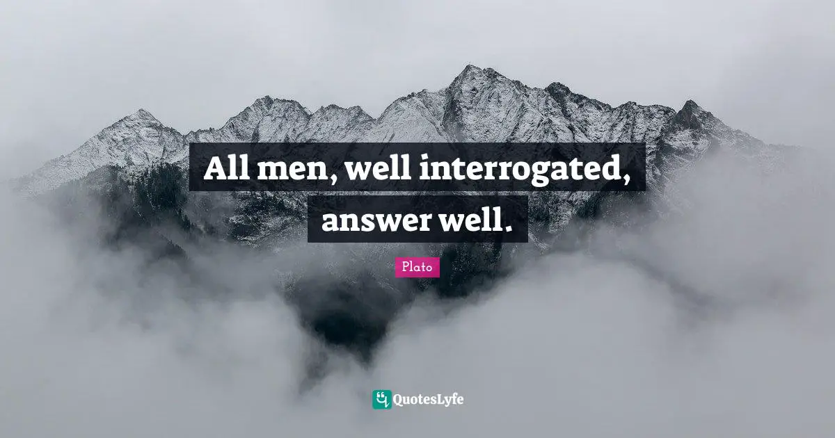 All men, well interrogated, answer well.
