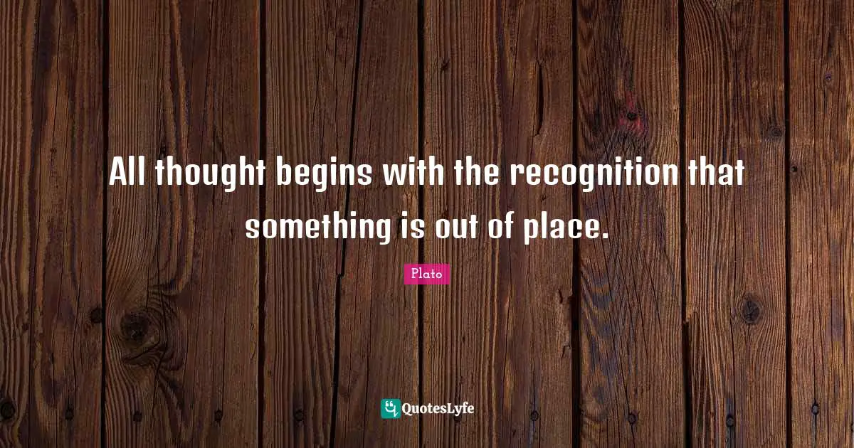 All thought begins with the recognition that something is out of place.