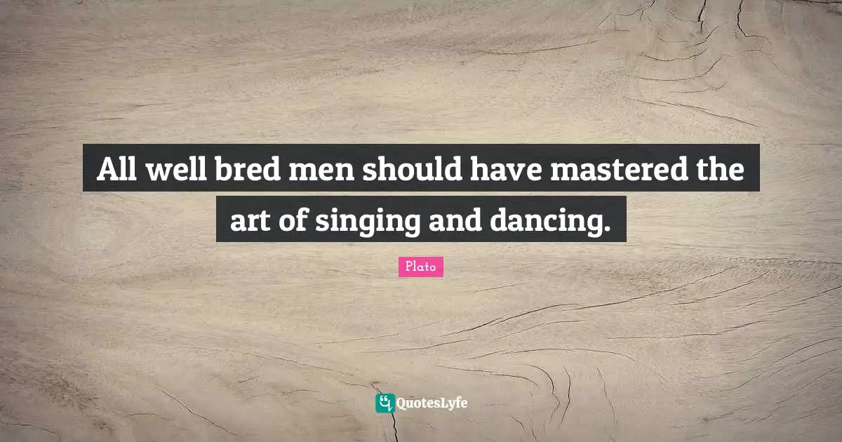 All well bred men should have mastered the art of singing and dancing.