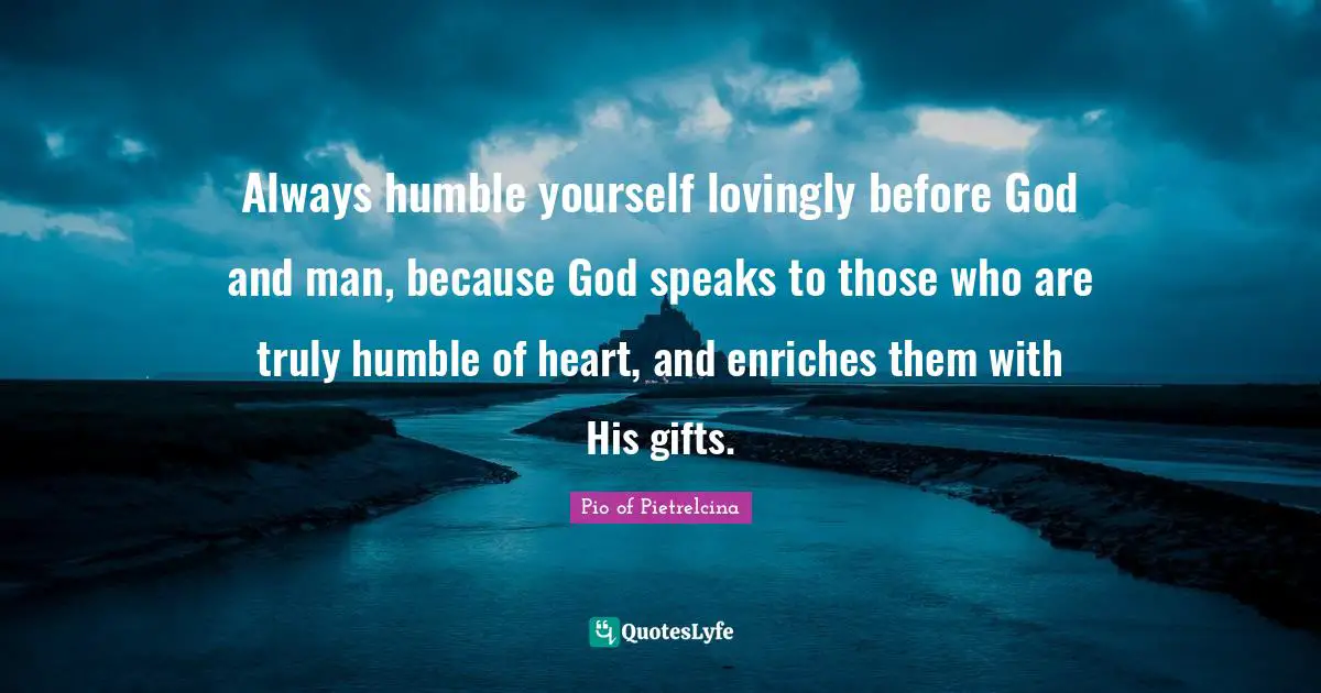 Always humble yourself lovingly before God and man, because God speaks to those who are truly humble of heart, and enriches them with His gifts.