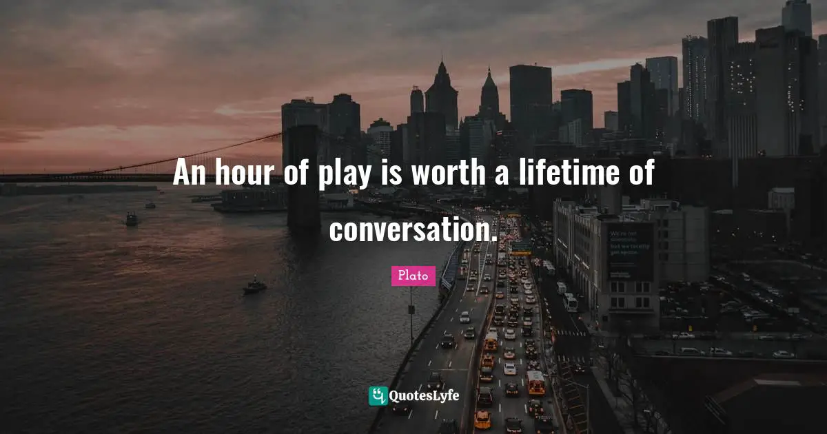 An hour of play is worth a lifetime of conversation.