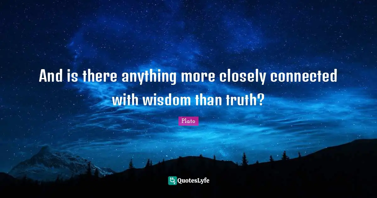 And is there anything more closely connected with wisdom than truth?