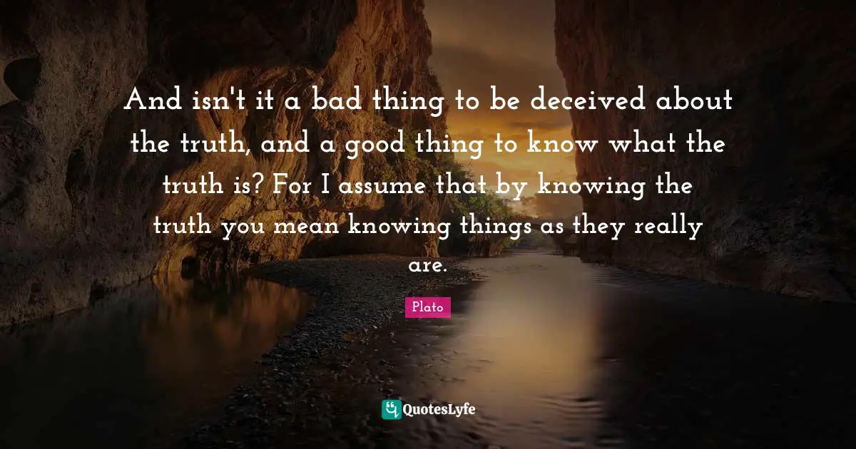And isn't it a bad thing to be deceived about the truth, and a good thing to know what the truth is? For I assume that by knowing the truth you mean knowing things as they really are.