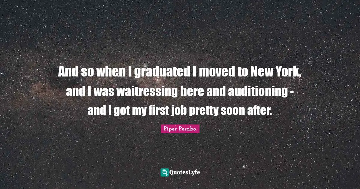 And so when I graduated I moved to New York, and I was waitressing here and auditioning - and I got my first job pretty soon after.