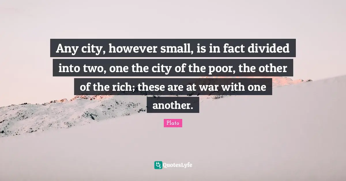 Any city, however small, is in fact divided into two, one the city of the poor, the other of the rich; these are at war with one another.