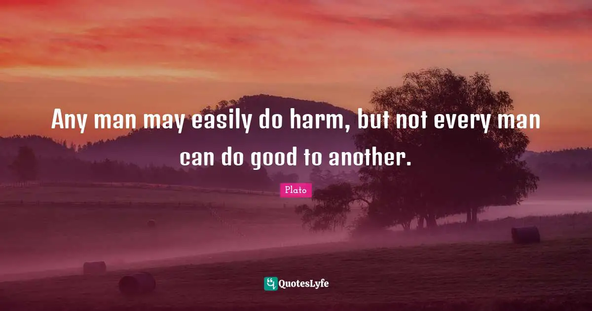 Any man may easily do harm, but not every man can do good to another.