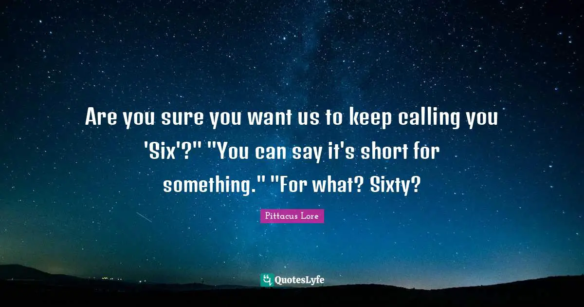 Are you sure you want us to keep calling you 'Six'?" "You can say it's short for something." "For what? Sixty?