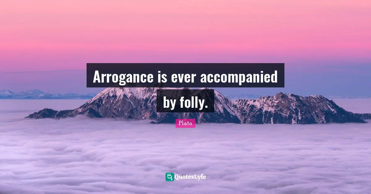 Arrogance is ever accompanied by folly.