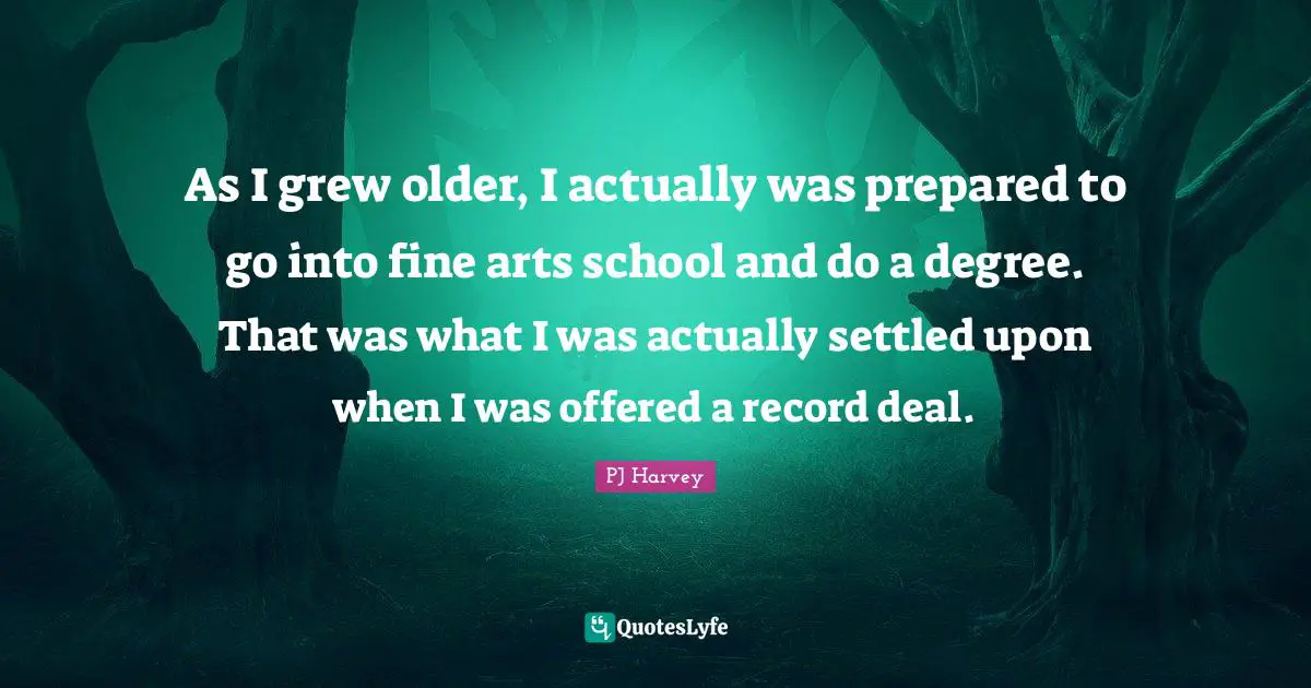 As I grew older, I actually was prepared to go into fine arts school and do a degree. That was what I was actually settled upon when I was offered a record deal.