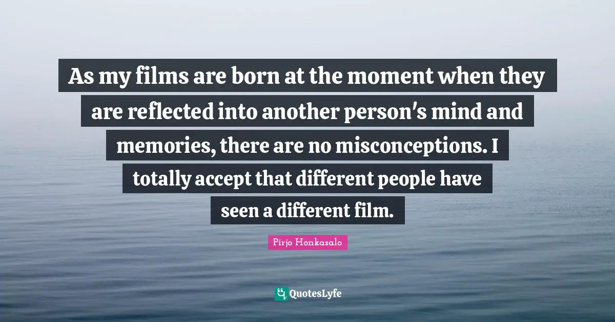 As my films are born at the moment when they are reflected into another person's mind and memories, there are no misconceptions. I totally accept that different people have seen a different film.