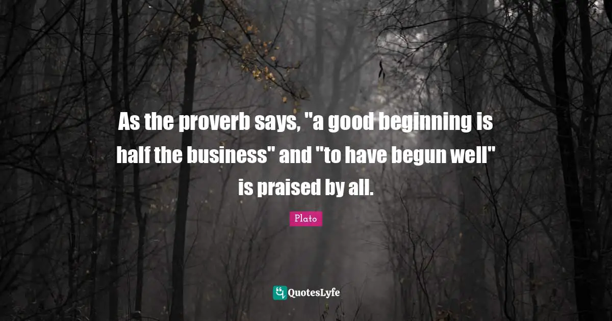 As the proverb says, "a good beginning is half the business" and "to have begun well" is praised by all.
