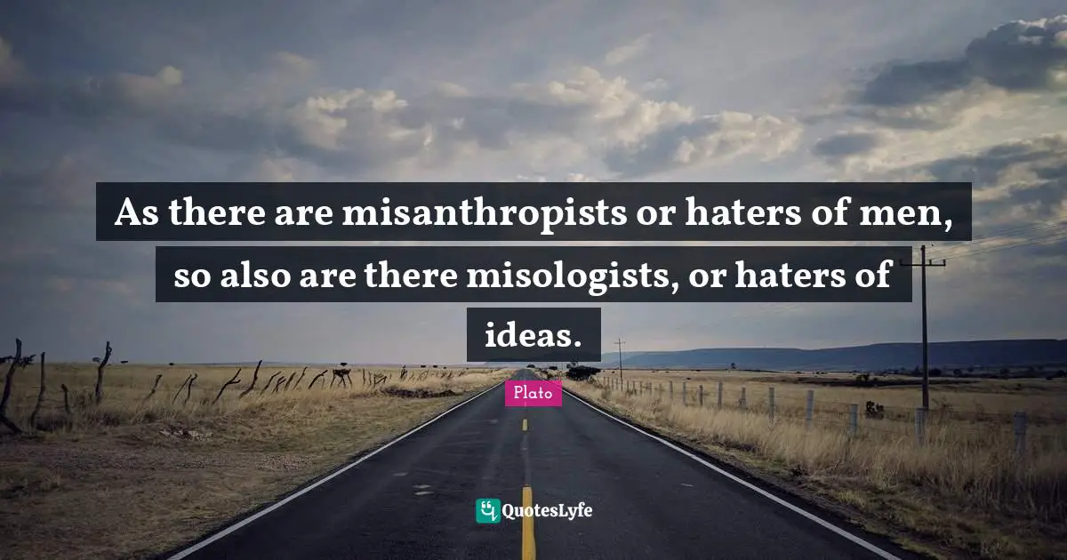 As there are misanthropists or haters of men, so also are there misologists, or haters of ideas.