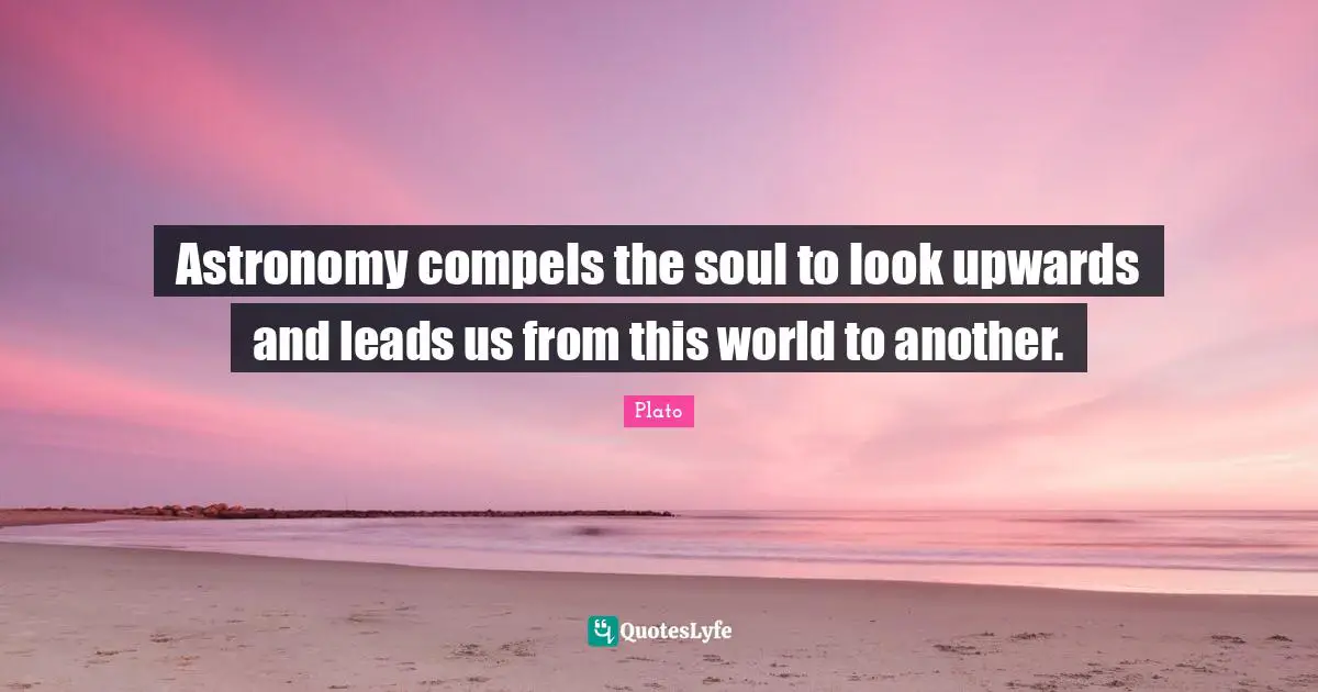 Philosophical Quotes: "Astronomy compels the soul to look upwards and leads us from this world to another."