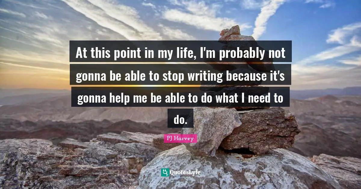 At this point in my life, I'm probably not gonna be able to stop writing because it's gonna help me be able to do what I need to do.