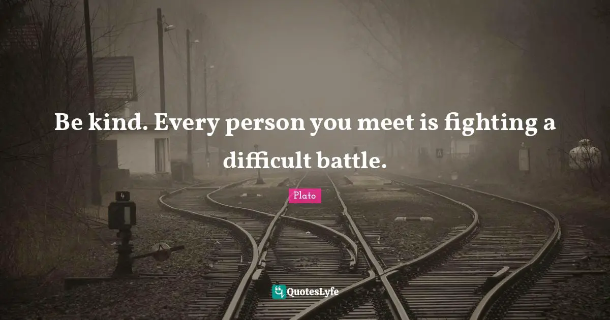 Plato Quotes: Be kind. Every person you meet is fighting a difficult battle.
