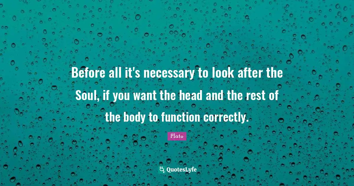 Before all it's necessary to look after the Soul, if you want the head and the rest of the body to function correctly.