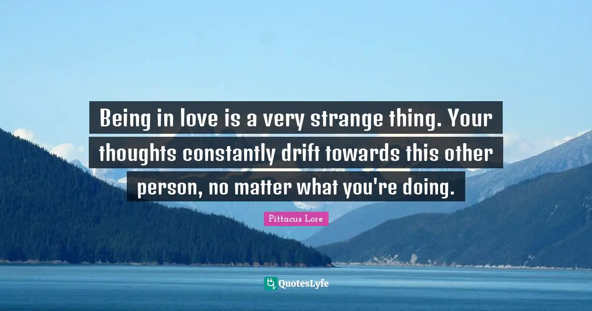 Pittacus Lore Quotes: "Being in love is a very strange thing. Your thoughts constantly drift towards this other person, no matter what you're doing."