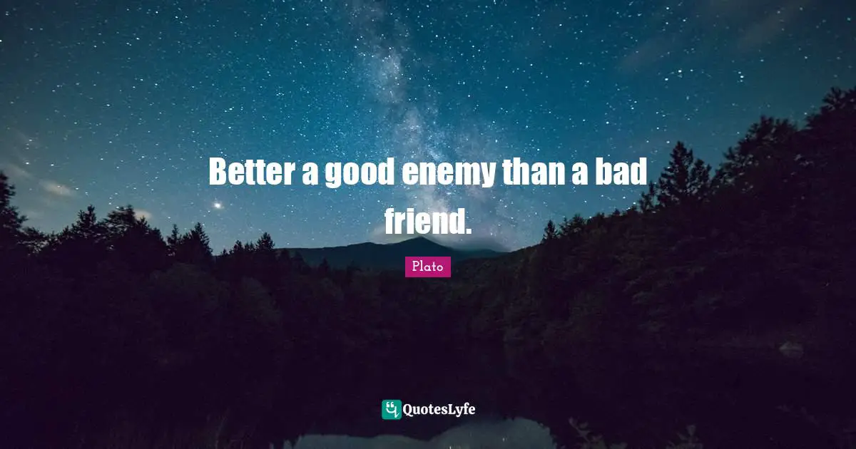 Better a good enemy than a bad friend.