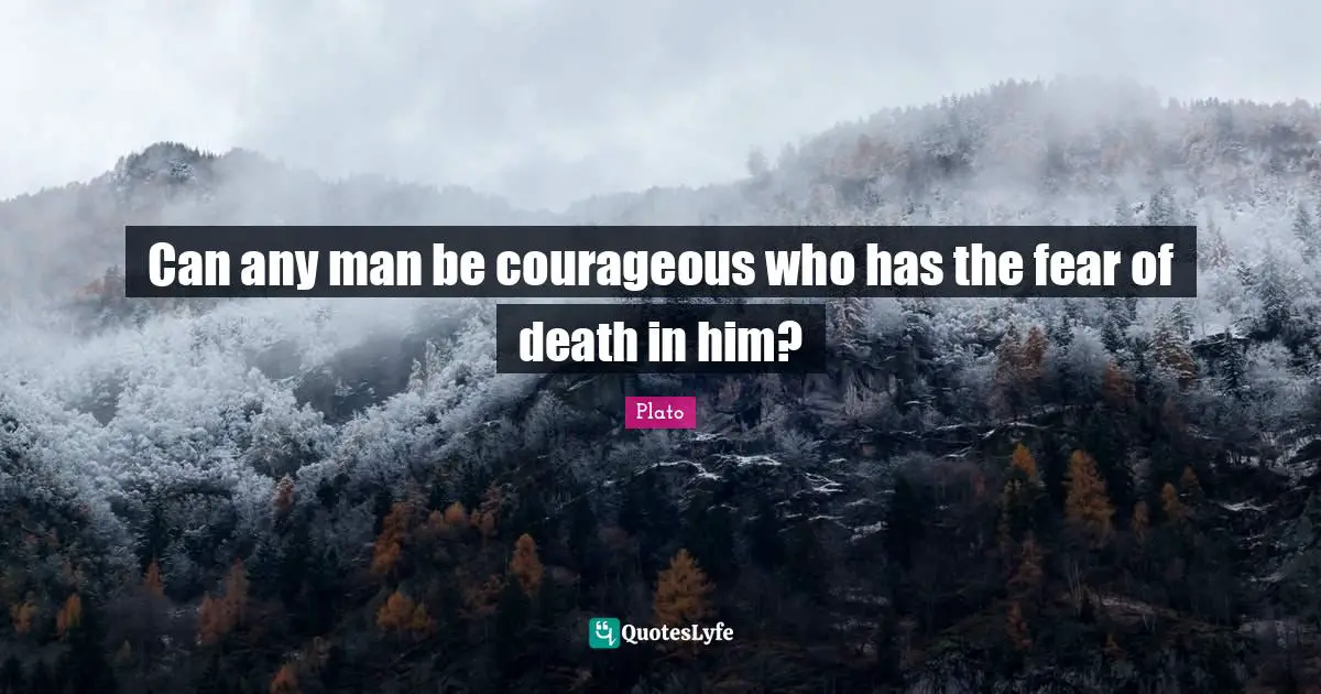 Can any man be courageous who has the fear of death in him?