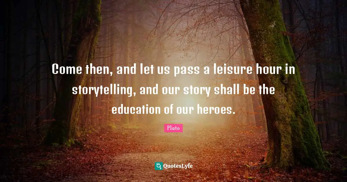 Come then, and let us pass a leisure hour in storytelling, and our story shall be the education of our heroes.