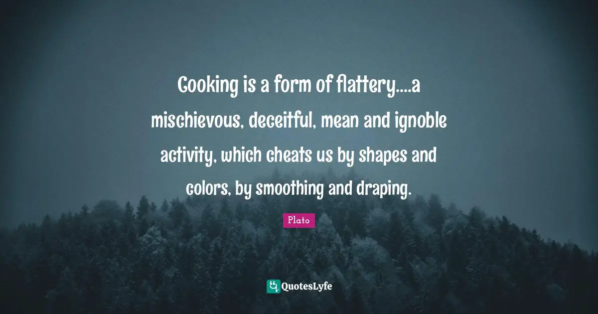 Deceitful Quotes: "Cooking is a form of flattery....a mischievous, deceitful, mean and ignoble activity, which cheats us by shapes and colors, by smoothing and draping."