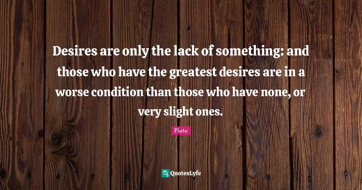 Desires are only the lack of something: and those who have the greatest desires are in a worse condition than those who have none, or very slight ones.