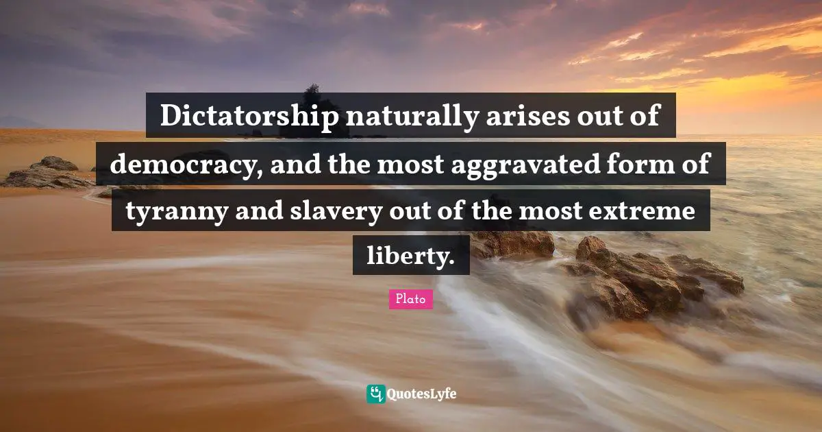 Dictatorship naturally arises out of democracy, and the most aggravated form of tyranny and slavery out of the most extreme liberty.