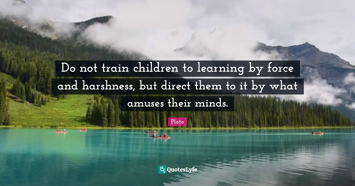 Direct Quotes: "Do not train children to learning by force and harshness, but direct them to it by what amuses their minds."