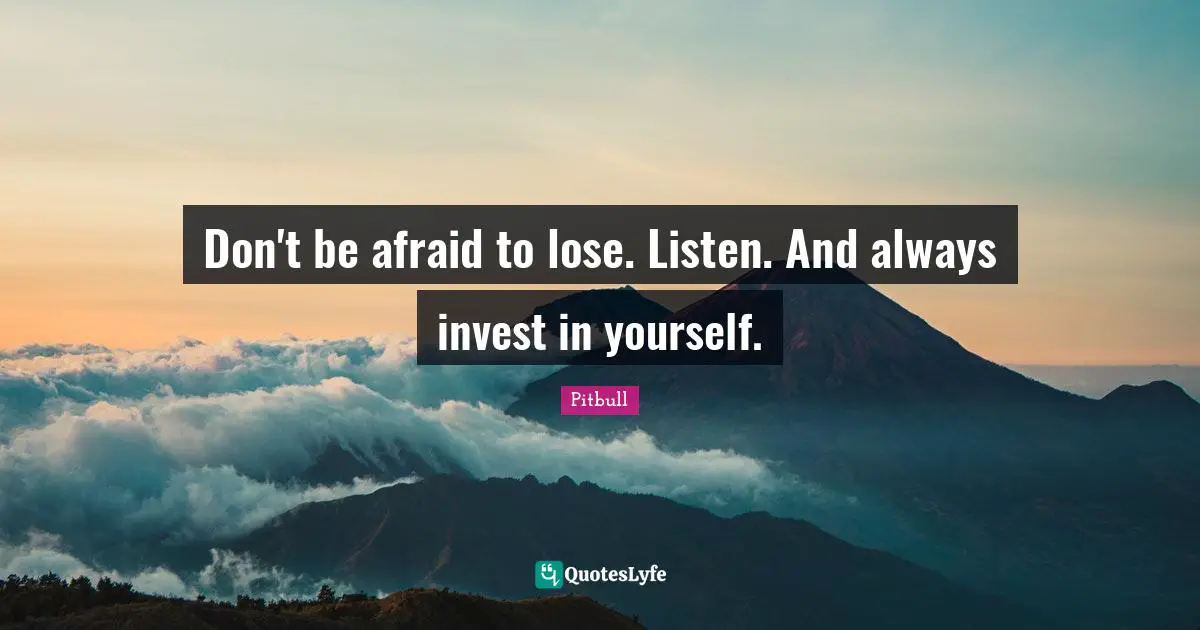 Don't be afraid to lose. Listen. And always invest in yourself.