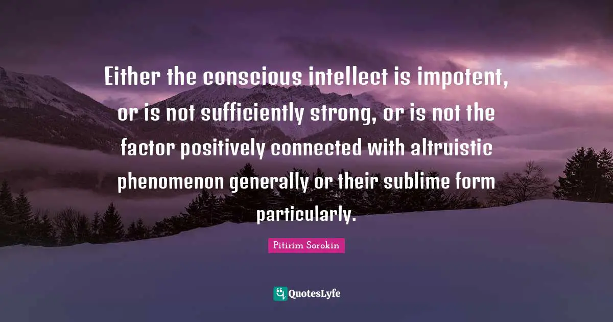 Either the conscious intellect is impotent, or is not sufficiently strong, or is not the factor positively connected with altruistic phenomenon generally or their sublime form particularly.