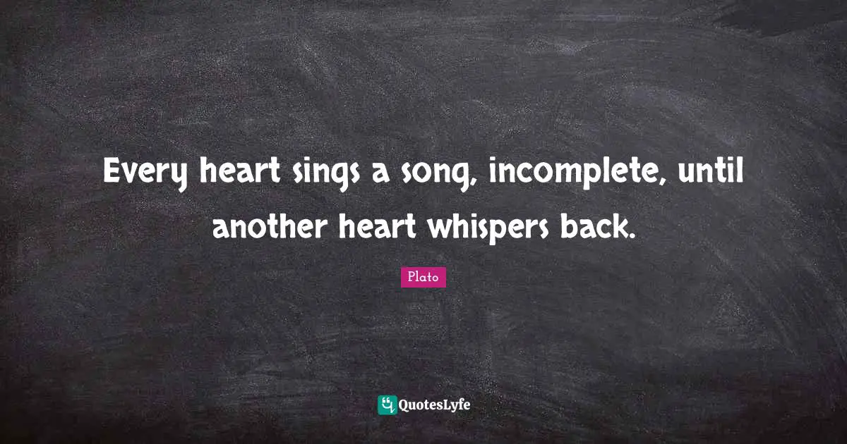Song Quotes: "Every heart sings a song, incomplete, until another heart whispers back."