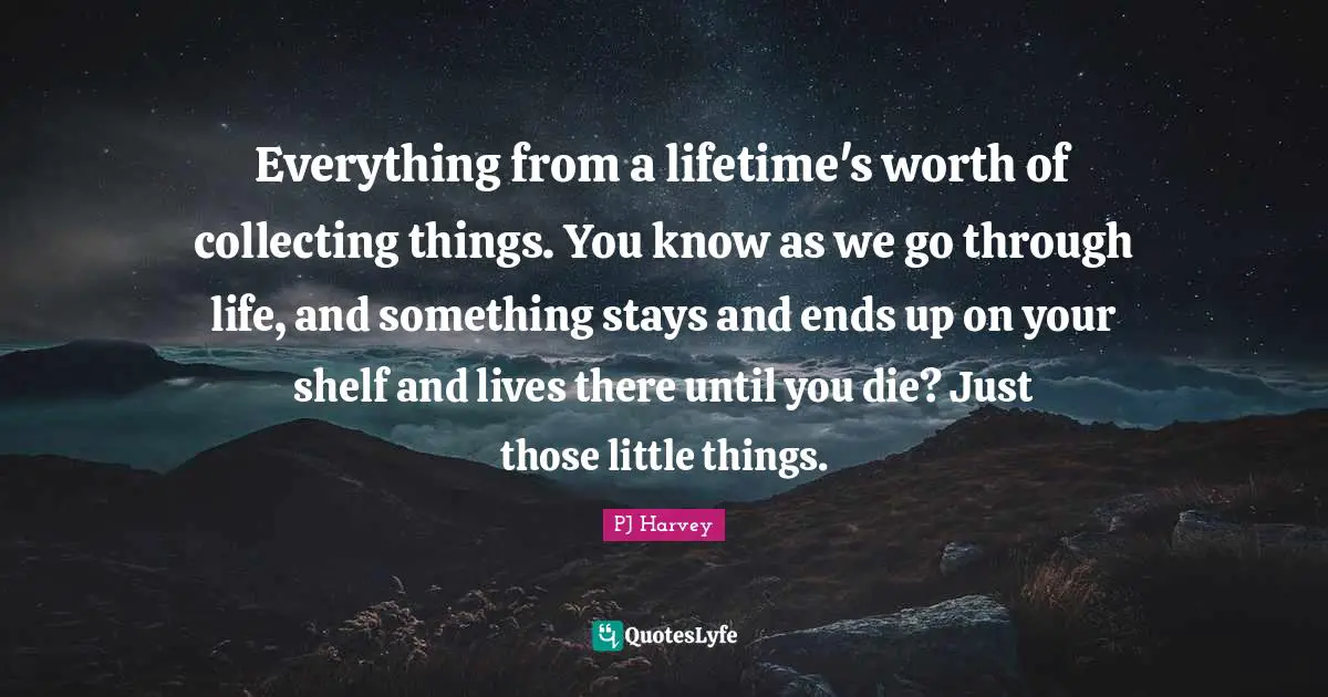Everything from a lifetime's worth of collecting things. You know as we go through life, and something stays and ends up on your shelf and lives there until you die? Just those little things.