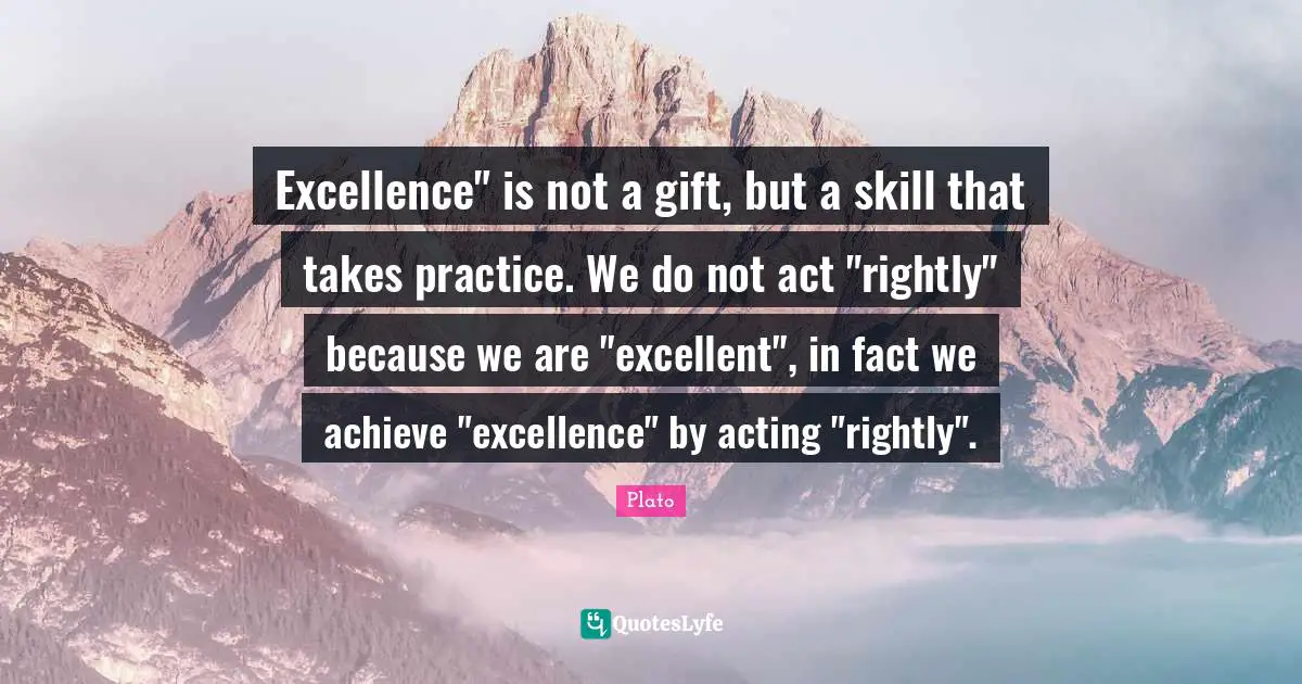 Excellent Quotes: "Excellence" is not a gift, but a skill that takes practice. We do not act "rightly" because we are "excellent", in fact we achieve "excellence" by acting "rightly"."