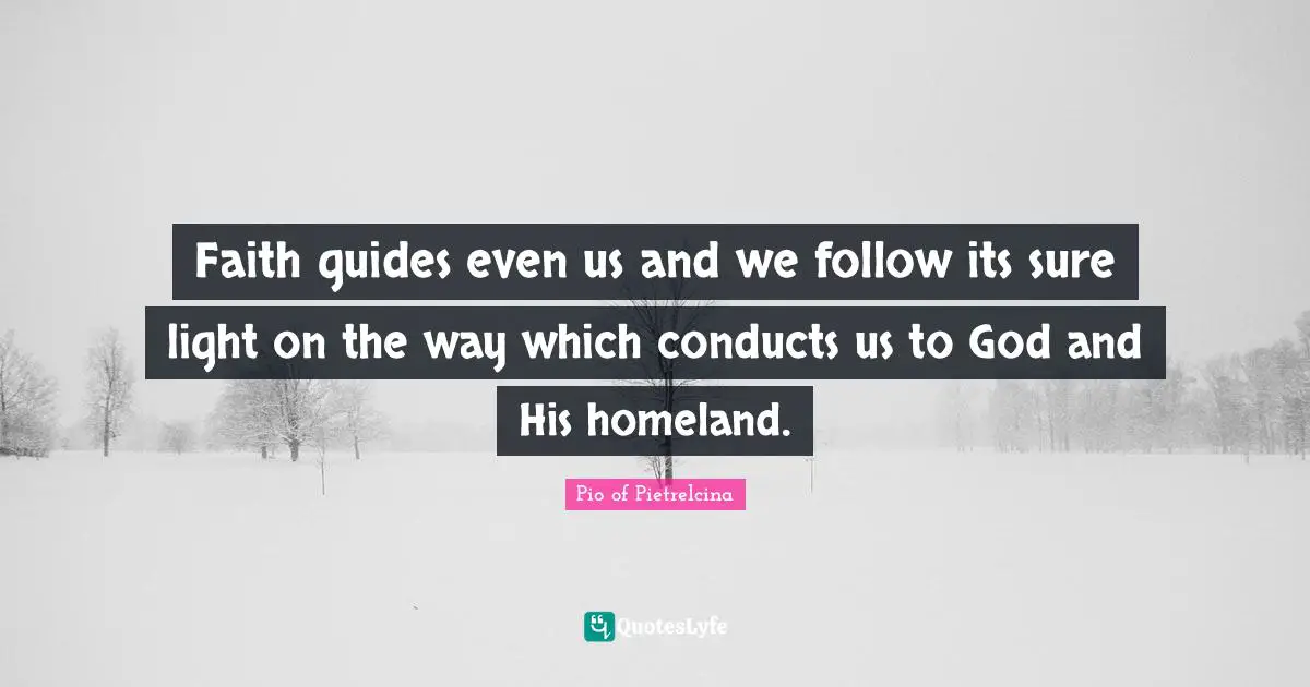 Faith guides even us and we follow its sure light on the way which conducts us to God and His homeland.