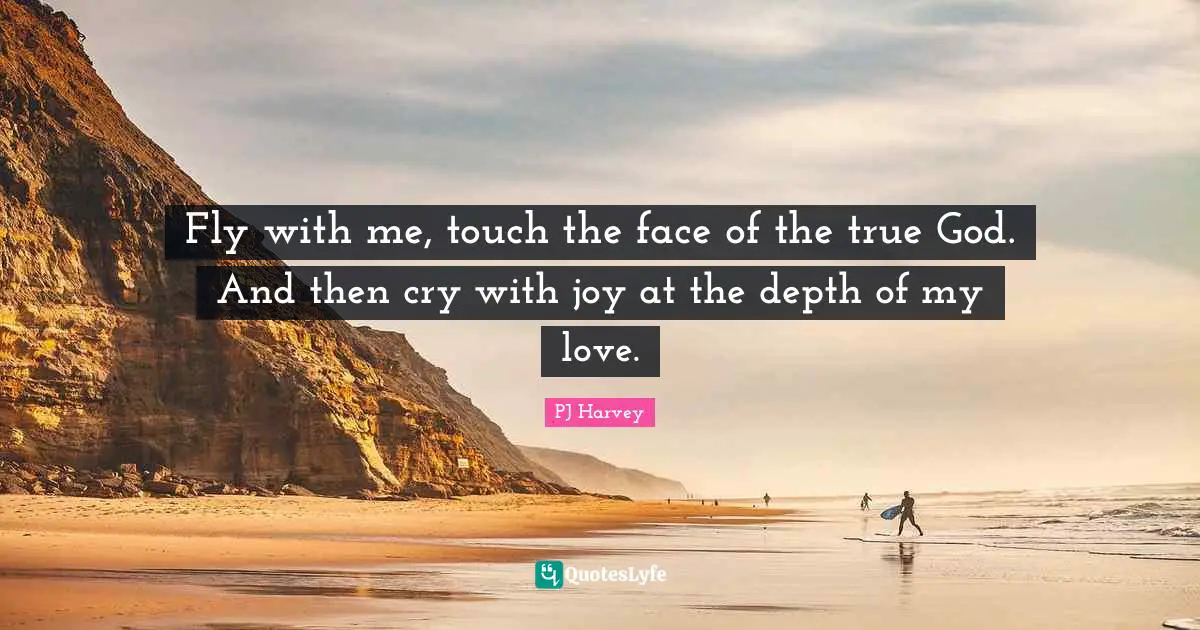 Fly with me, touch the face of the true God. And then cry with joy at the depth of my love.