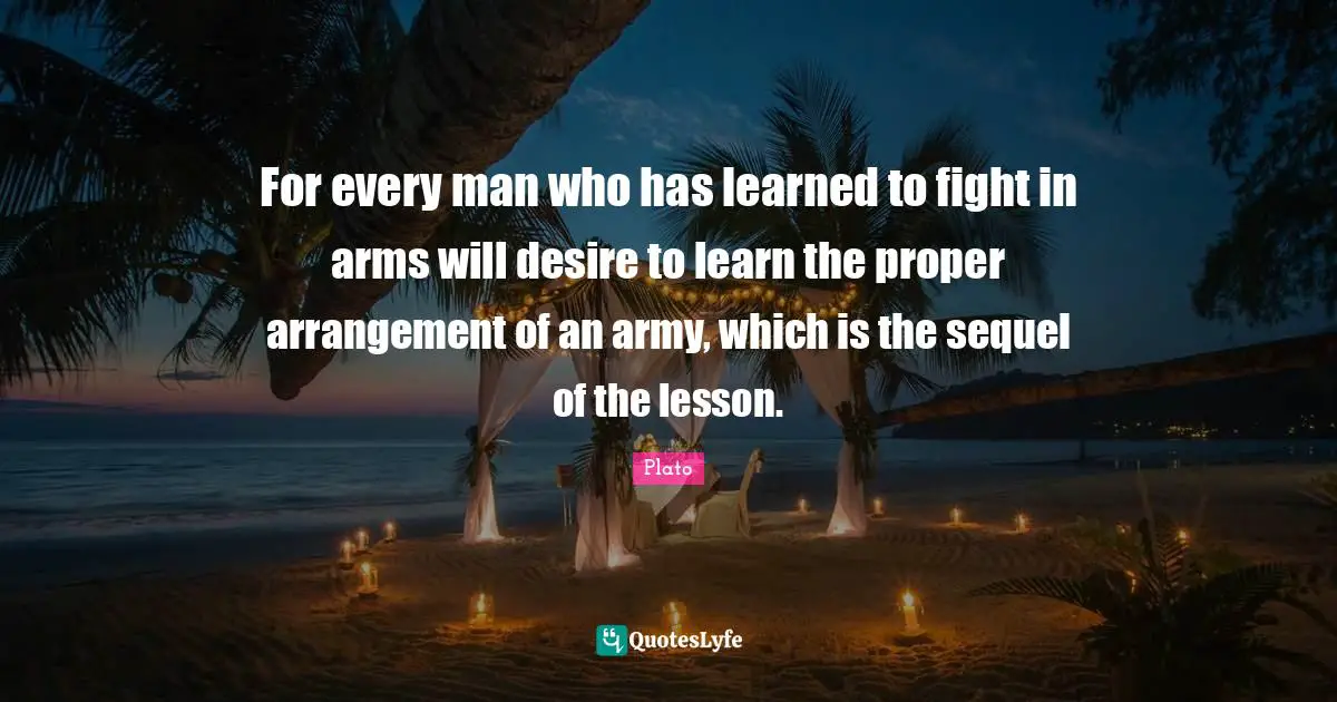 Desire To Learn Quotes: "For every man who has learned to fight in arms will desire to learn the proper arrangement of an army, which is the sequel of the lesson."