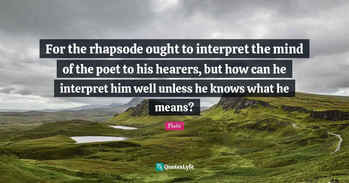 For the rhapsode ought to interpret the mind of the poet to his hearers, but how can he interpret him well unless he knows what he means?