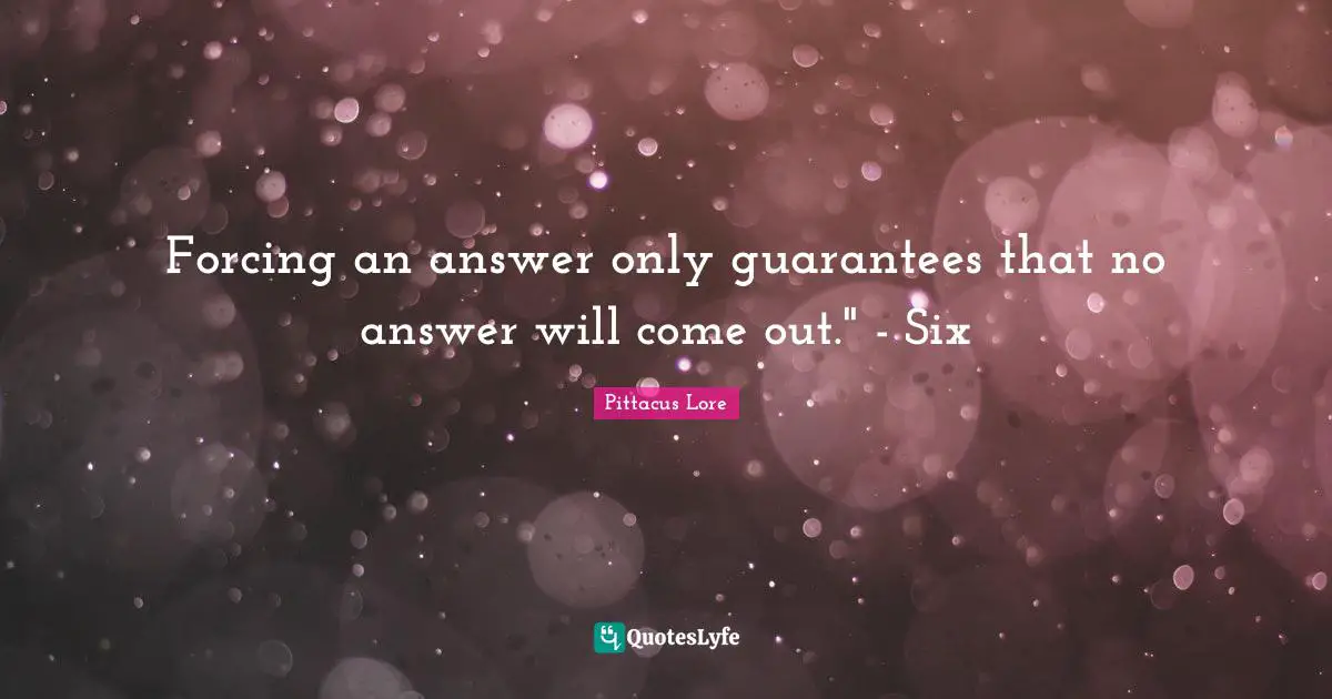Forcing an answer only guarantees that no answer will come out." - Six