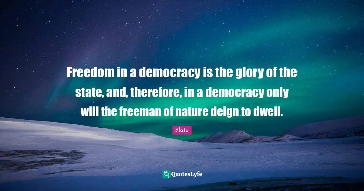 Freedom in a democracy is the glory of the state, and, therefore, in a democracy only will the freeman of nature deign to dwell.