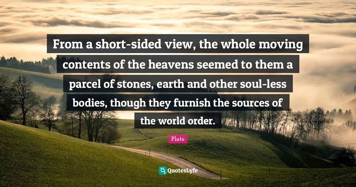 From a short-sided view, the whole moving contents of the heavens seemed to them a parcel of stones, earth and other soul-less bodies, though they furnish the sources of the world order.