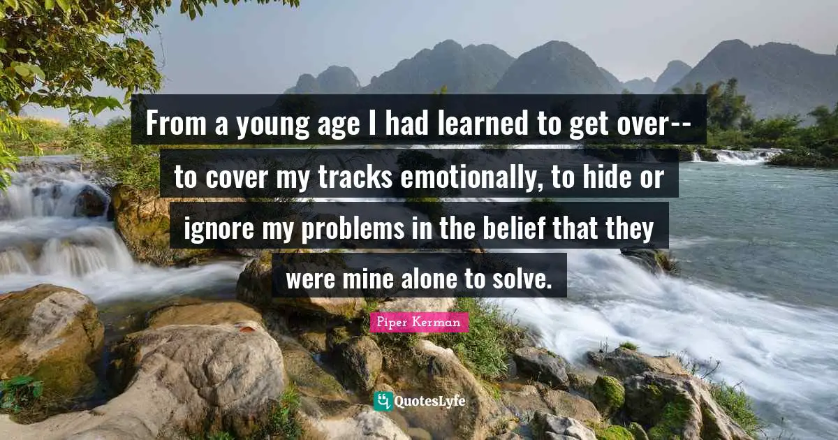 From a young age I had learned to get over--to cover my tracks emotionally, to hide or ignore my problems in the belief that they were mine alone to solve.