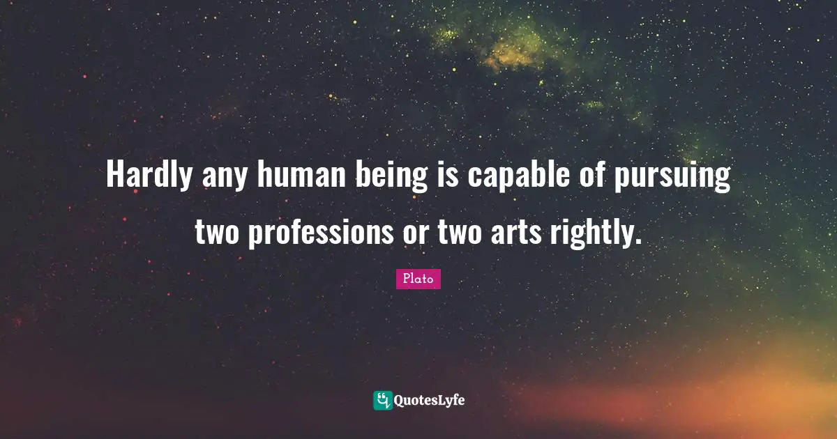 Hardly any human being is capable of pursuing two professions or two arts rightly.