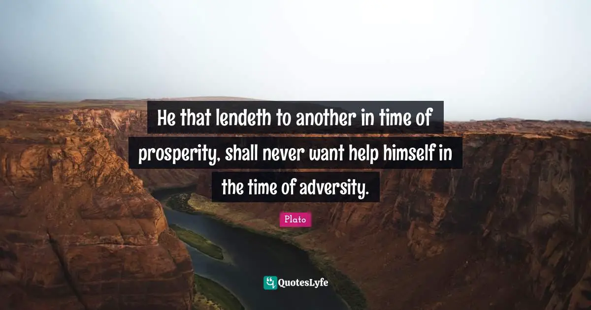 He that lendeth to another in time of prosperity, shall never want help himself in the time of adversity.
