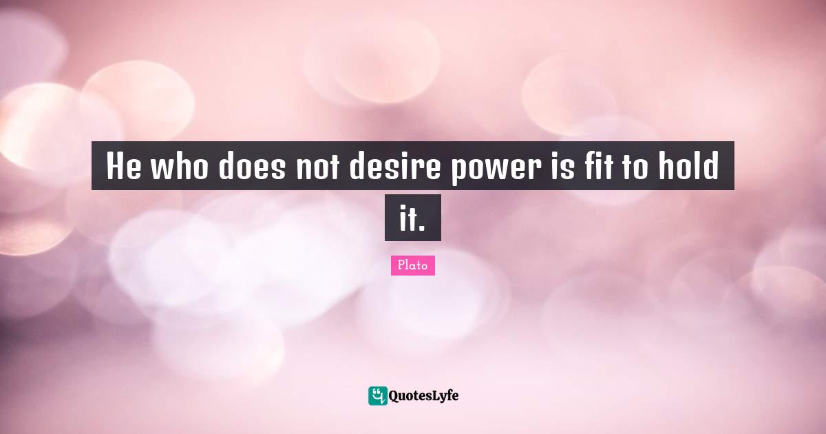 He who does not desire power is fit to hold it.