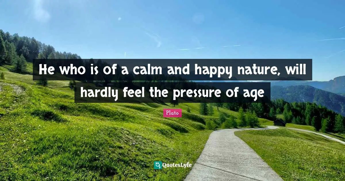 Age Quotes: "He who is of a calm and happy nature, will hardly feel the pressure of age"
