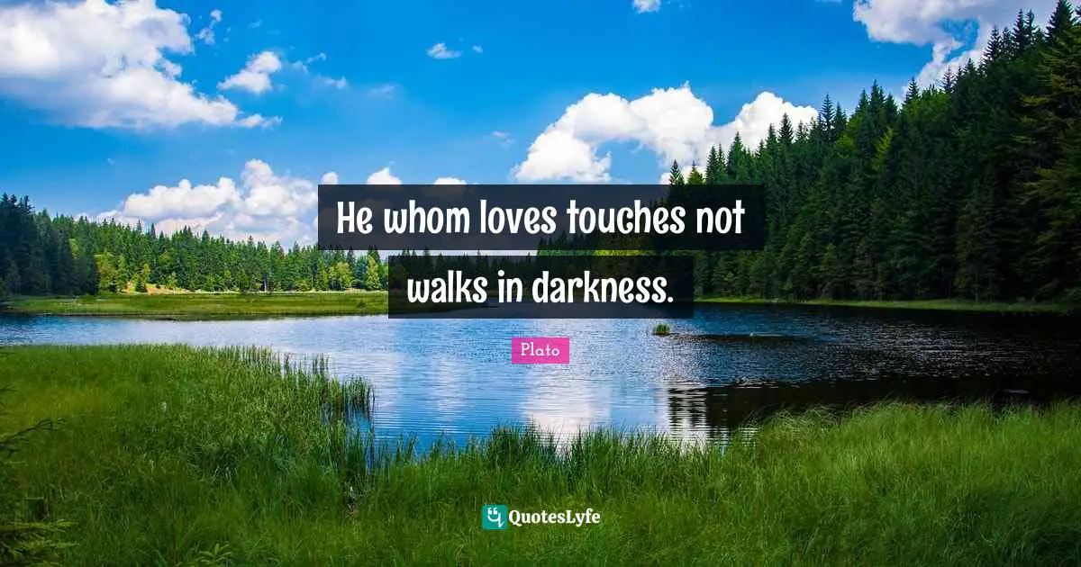 He whom loves touches not walks in darkness.