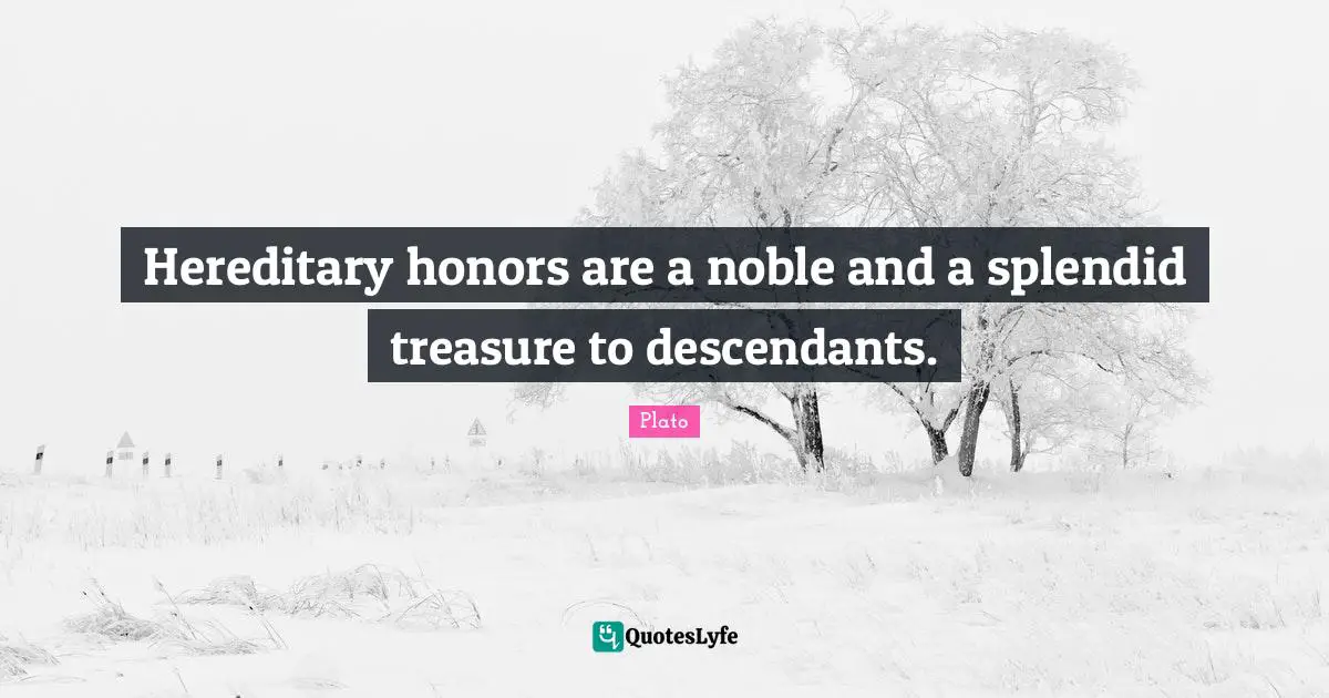 Hereditary honors are a noble and a splendid treasure to descendants.